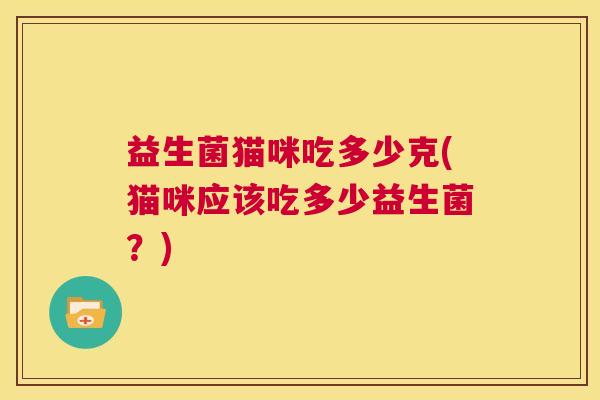 益生菌猫咪吃多少克(猫咪应该吃多少益生菌？)