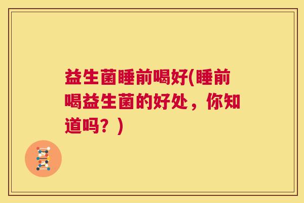 益生菌睡前喝好(睡前喝益生菌的好处，你知道吗？)