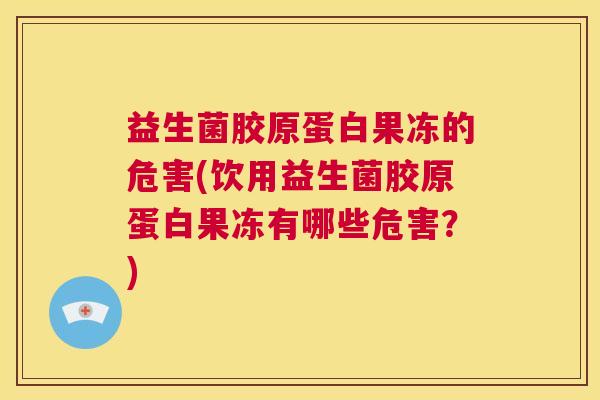 益生菌胶原蛋白果冻的危害(饮用益生菌胶原蛋白果冻有哪些危害？)