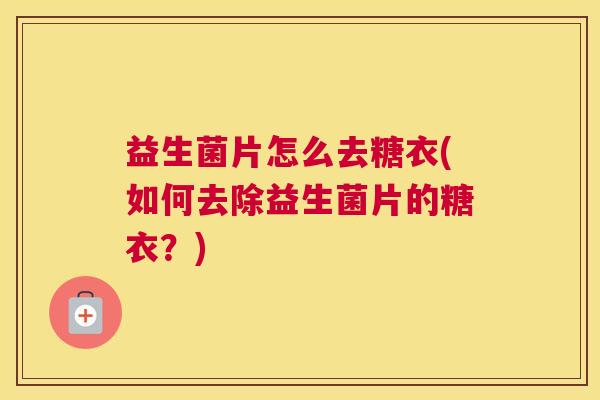 益生菌片怎么去糖衣(如何去除益生菌片的糖衣？)