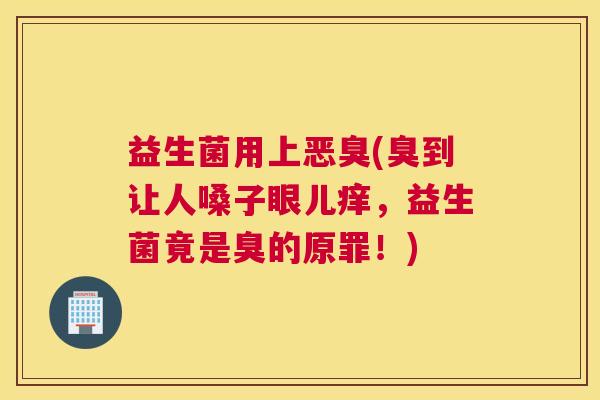 益生菌用上恶臭(臭到让人嗓子眼儿痒，益生菌竟是臭的原罪！)