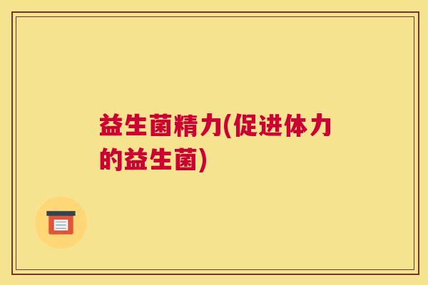 益生菌精力(促进体力的益生菌)