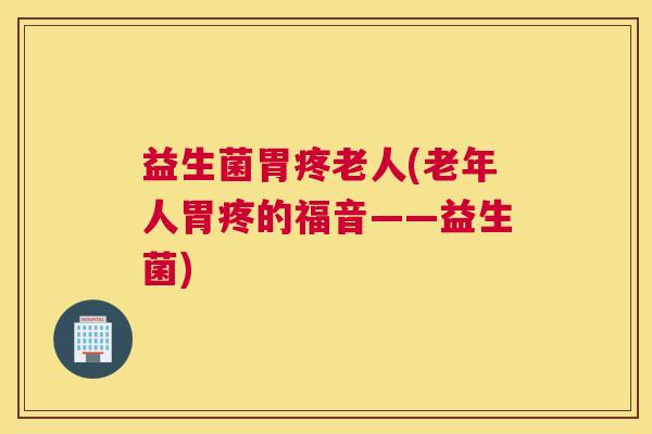 益生菌胃疼老人(老年人胃疼的福音——益生菌) 益生菌胃疼老人(老年人胃疼的福音——益生菌)