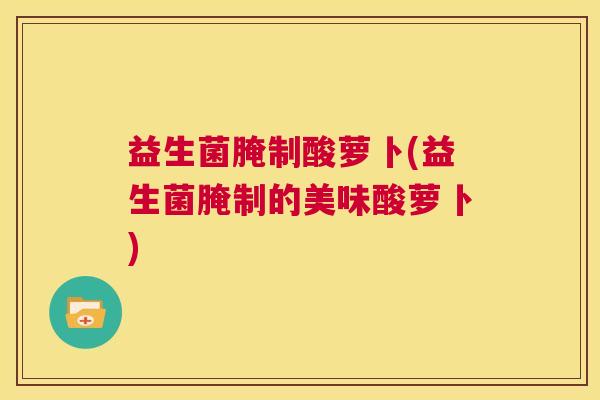 益生菌腌制酸萝卜(益生菌腌制的美味酸萝卜)