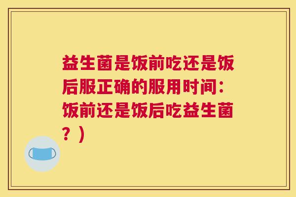 益生菌是饭前吃还是饭后服正确的服用时间：饭前还是饭后吃益生菌？)