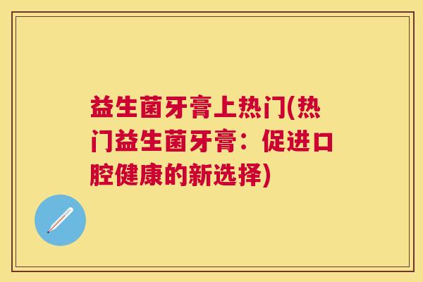 益生菌牙膏上热门(热门益生菌牙膏：促进口腔健康的新选择)