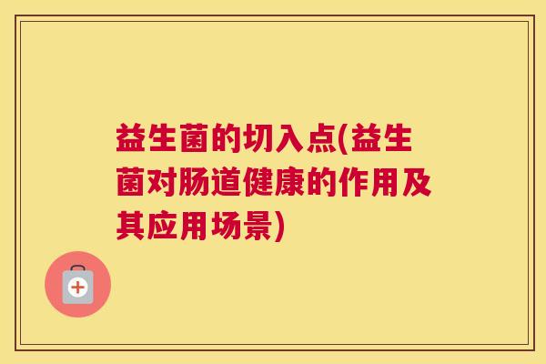 益生菌的切入点(益生菌对肠道健康的作用及其应用场景)