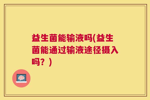 益生菌能输液吗(益生菌能通过输液途径摄入吗?) 益生菌能输液吗(益生菌能通过输液途径摄入吗?)