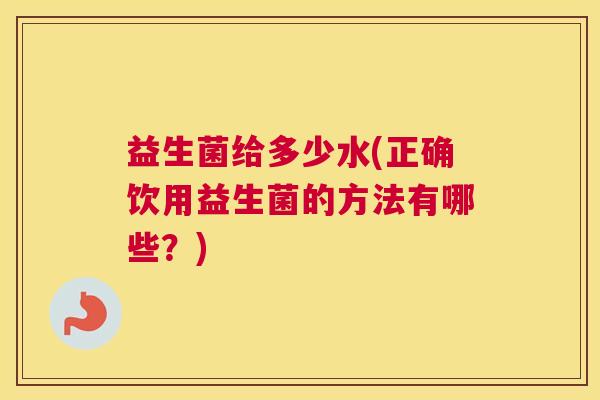 益生菌给多少水(正确饮用益生菌的方法有哪些？)