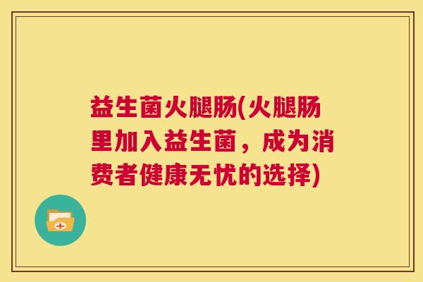 益生菌火腿肠(火腿肠里加入益生菌，成为消费者健康无忧的选择)