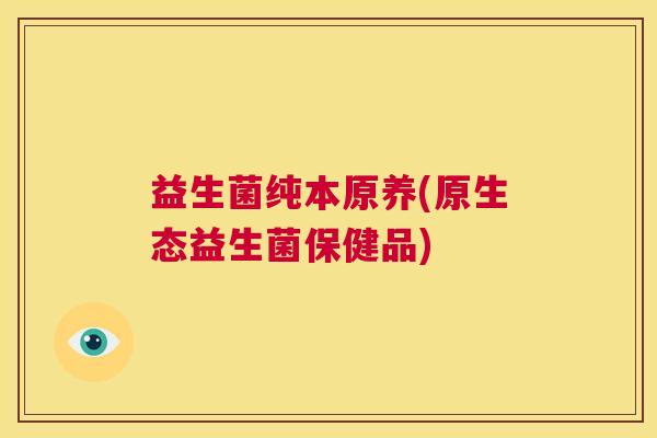 益生菌纯本原养(原生态益生菌保健品)