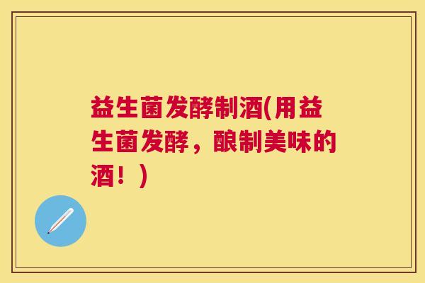 益生菌发酵制酒(用益生菌发酵，酿制美味的酒！)