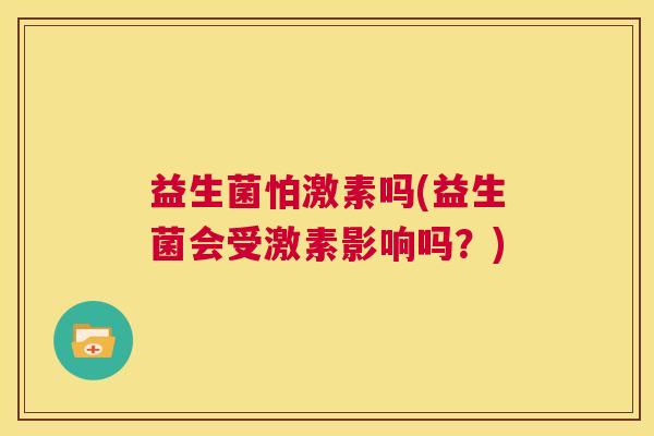 益生菌怕激素吗(益生菌会受激素影响吗？)