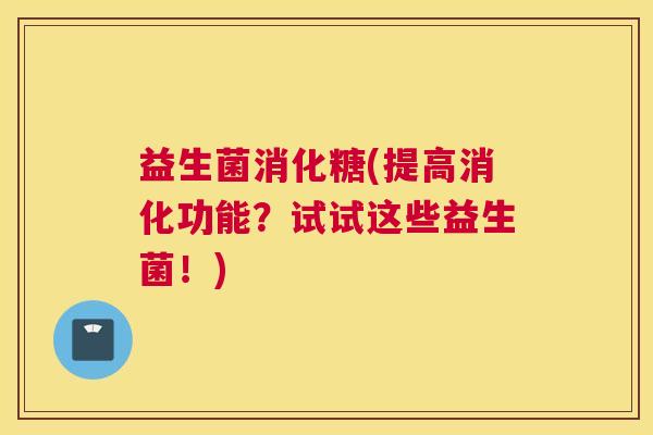 益生菌消化糖(提高消化功能？试试这些益生菌！)