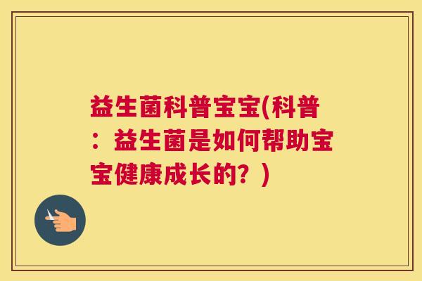 益生菌科普宝宝(科普：益生菌是如何帮助宝宝健康成长的？)