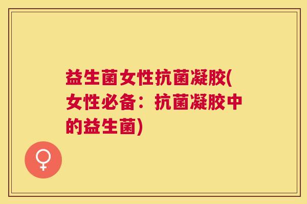 益生菌女性抗菌凝胶(女性必备：抗菌凝胶中的益生菌)