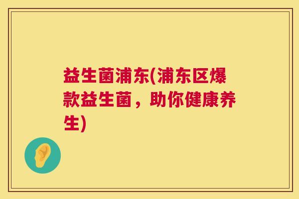 益生菌浦东(浦东区爆款益生菌，助你健康养生)