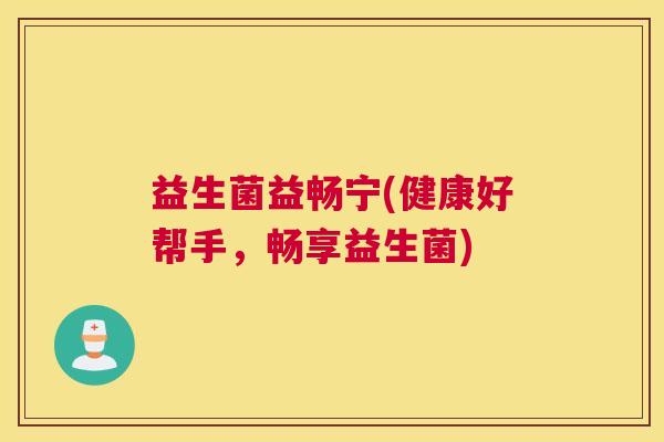 益生菌益畅宁(健康好帮手，畅享益生菌)
