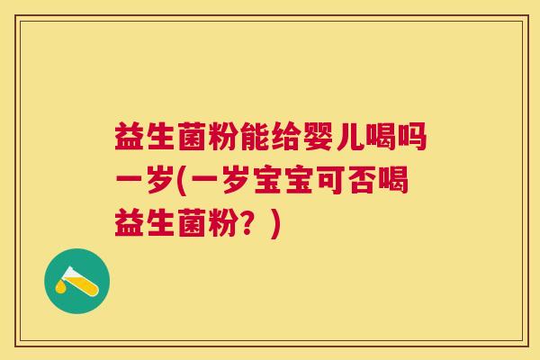 益生菌粉能给婴儿喝吗一岁(一岁宝宝可否喝益生菌粉？)