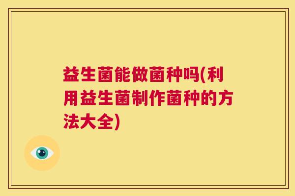 益生菌能做菌种吗(利用益生菌制作菌种的方法大全)