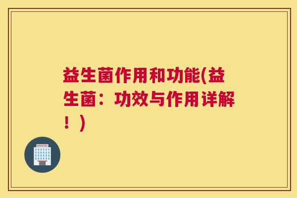 益生菌作用和功能(益生菌：功效与作用详解！)