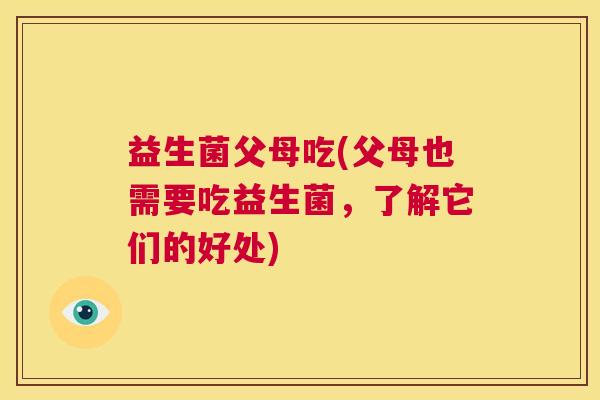 益生菌父母吃(父母也需要吃益生菌，了解它们的好处)