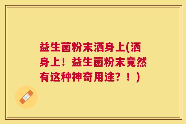 益生菌粉末洒身上(洒身上!益生菌粉末竟然有这种神奇用途?!) 益生菌粉末洒身上(洒身上!益生菌粉末竟然有这种神奇用途?!)