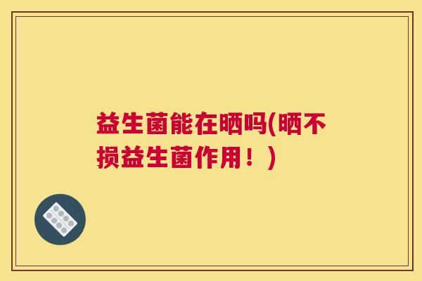 益生菌能在晒吗(晒不损益生菌作用！)