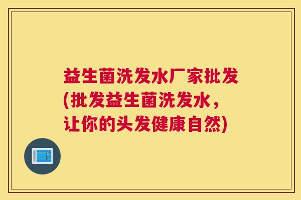 益生菌洗发水厂家批发(批发益生菌洗发水，让你的头发健康自然)