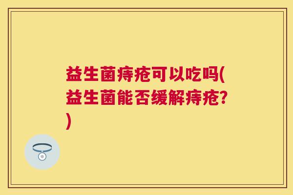 益生菌痔疮可以吃吗(益生菌能否缓解痔疮？)