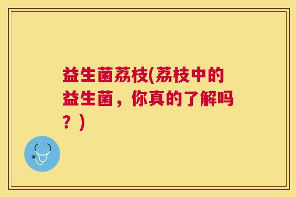益生菌荔枝(荔枝中的益生菌，你真的了解吗？)
