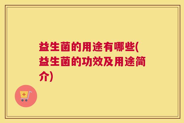 益生菌的用途有哪些(益生菌的功效及用途简介) 益生菌的用途有哪些(益生菌的功效及用途简介)