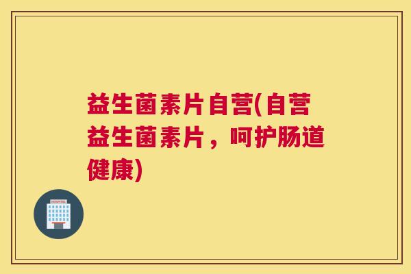 益生菌素片自营(自营益生菌素片，呵护肠道健康)
