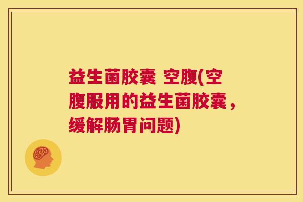 益生菌胶囊 空腹(空腹服用的益生菌胶囊,缓解肠胃问题) 益生菌胶囊 空腹(空腹服用的益生菌胶囊,缓解肠胃问题)