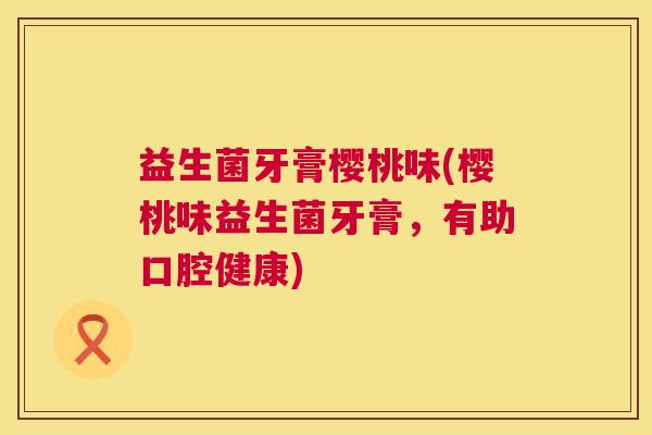 益生菌牙膏樱桃味(樱桃味益生菌牙膏,有助口腔健康) 益生菌牙膏樱桃味(樱桃味益生菌牙膏,有助口腔健康)