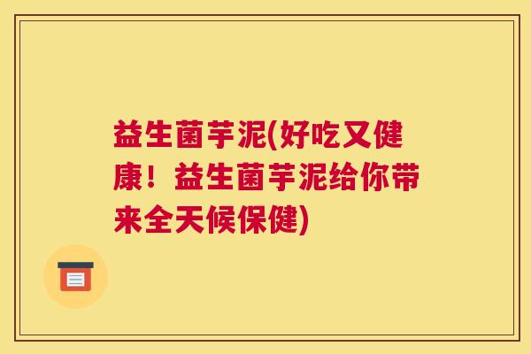 益生菌芋泥(好吃又健康!益生菌芋泥给你带来全天候保健) 益生菌芋泥(好吃又健康!益生菌芋泥给你带来全天候保健)