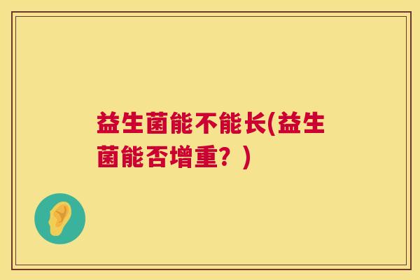 益生菌能不能长(益生菌能否增重？)