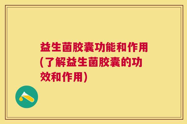 益生菌胶囊功能和作用(了解益生菌胶囊的功效和作用)