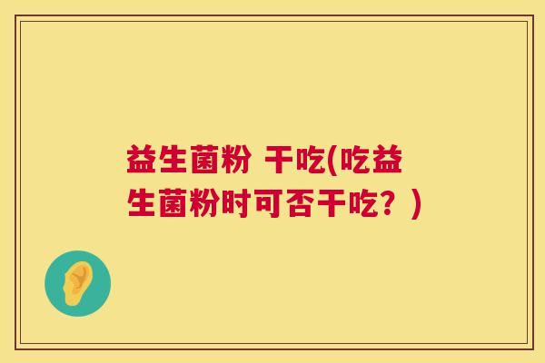益生菌粉 干吃(吃益生菌粉时可否干吃？)
