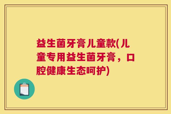 益生菌牙膏儿童款(儿童专用益生菌牙膏,口腔健康生态呵护) 益生菌牙膏儿童款(儿童专用益生菌牙膏,口腔健康生态呵护)