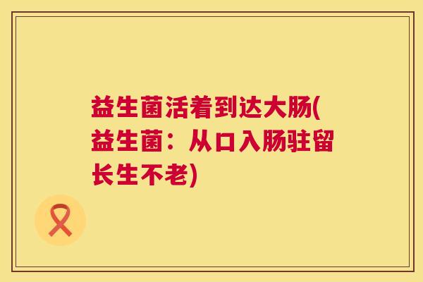 益生菌活着到达大肠(益生菌:从口入肠驻留长生不老) 益生菌活着到达大肠(益生菌:从口入肠驻留长生不老)