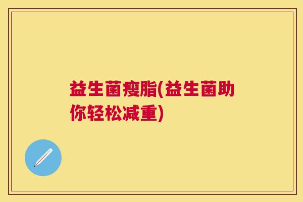 益生菌瘦脂(益生菌助你轻松减重) 益生菌瘦脂(益生菌助你轻松减重)