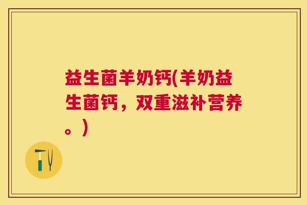 益生菌羊奶钙(羊奶益生菌钙，双重滋补营养。)