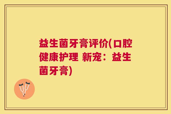 益生菌牙膏评价(口腔健康护理 新宠：益生菌牙膏)