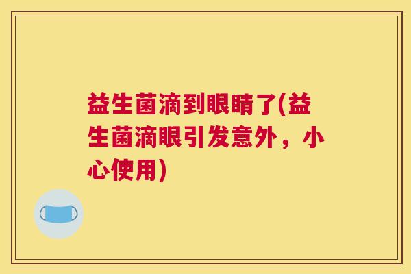 益生菌滴到眼睛了(益生菌滴眼引发意外，小心使用)
