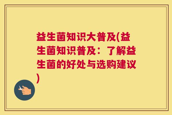 益生菌知识大普及(益生菌知识普及：了解益生菌的好处与选购建议)