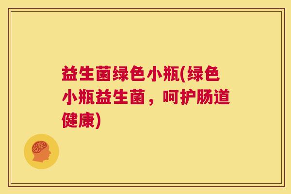 益生菌绿色小瓶(绿色小瓶益生菌，呵护肠道健康)