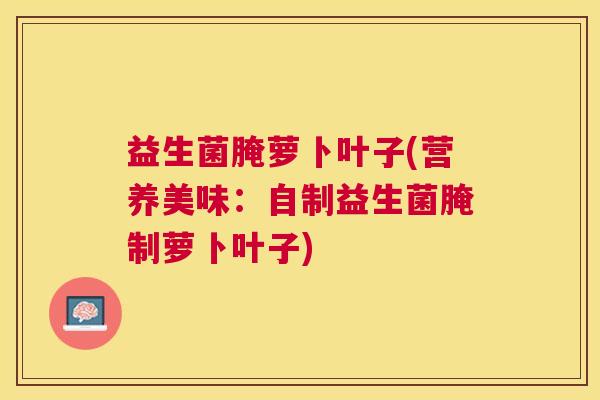 益生菌腌萝卜叶子(营养美味：自制益生菌腌制萝卜叶子)