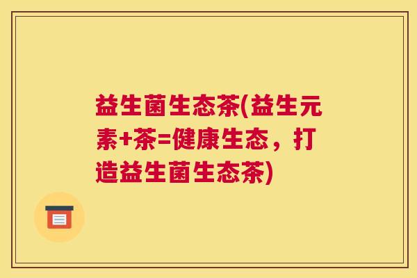 益生菌生态茶(益生元素+茶=健康生态，打造益生菌生态茶)