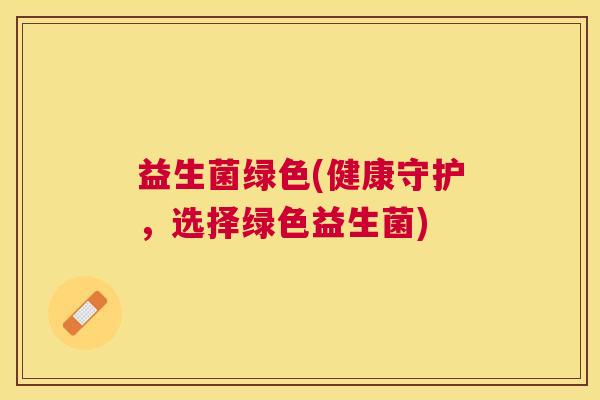 益生菌绿色(健康守护，选择绿色益生菌)